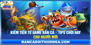 Kiếm Tiền Từ Game Bắn Cá – Tips Chơi Hay Cho Người Mới