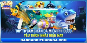 Top 10 Game Bắn Cá Miễn Phí Được Yêu Thích Nhất Hiện Nay