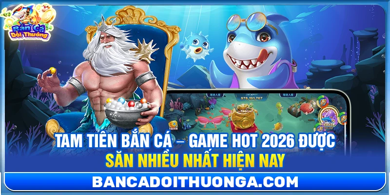 Tam Tiên Bắn Cá – Game Hot 2026 Được Săn Nhiều Nhất Hiện Nay