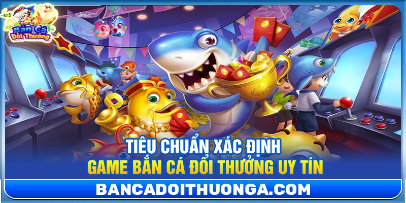 Tiêu chuẩn xác định game bắn cá đổi thưởng uy tín